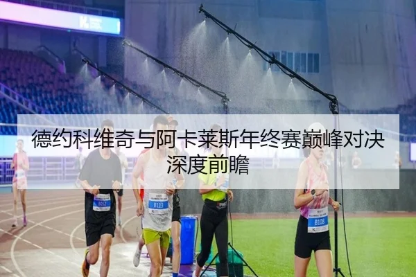 德约科维奇与阿卡莱斯年终赛巅峰对决深度前瞻